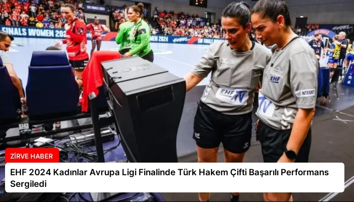 EHF 2024 Kadınlar Avrupa Ligi Finalinde Türk Hakem Çifti Başarılı Performans Sergiledi