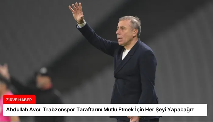 Abdullah Avcı: Trabzonspor Taraftarını Mutlu Etmek İçin Her Şeyi Yapacağız