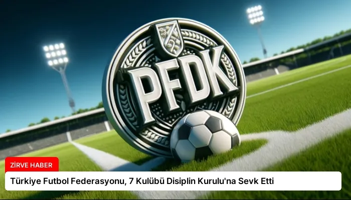 Türkiye Futbol Federasyonu, 7 Kulübü Disiplin Kurulu’na Sevk Etti