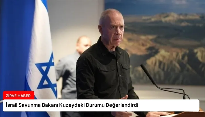 İsrail Savunma Bakanı Kuzeydeki Durumu Değerlendirdi