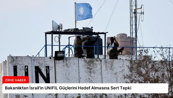 Bakanlıktan İsrail’in UNIFIL Güçlerini Hedef Almasına Sert Tepki