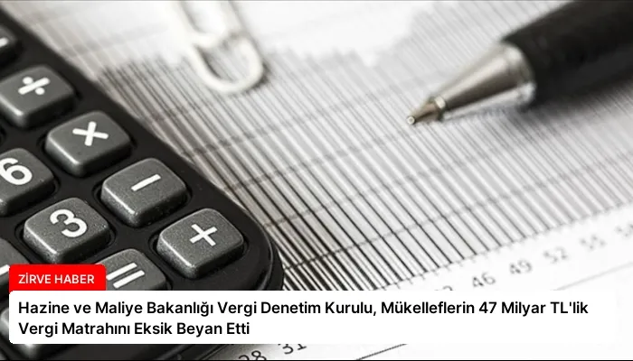 Hazine ve Maliye Bakanlığı Vergi Denetim Kurulu, Mükelleflerin 47 Milyar TL’lik Vergi Matrahını Eksik Beyan Etti
