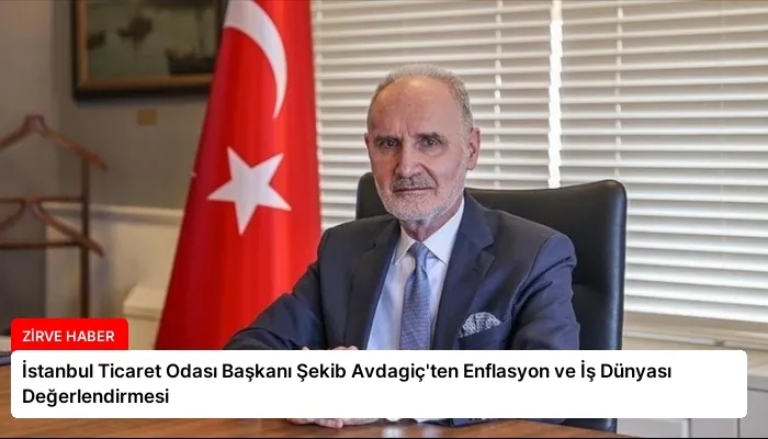 İstanbul Ticaret Odası Başkanı Şekib Avdagiç’ten Enflasyon ve İş Dünyası Değerlendirmesi