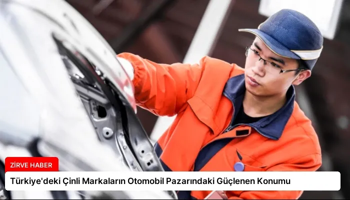Türkiye’deki Çinli Markaların Otomobil Pazarındaki Güçlenen Konumu