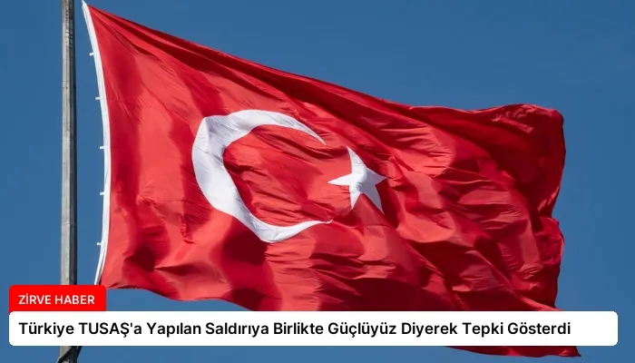 Türkiye TUSAŞ’a Yapılan Saldırıya Birlikte Güçlüyüz Diyerek Tepki Gösterdi