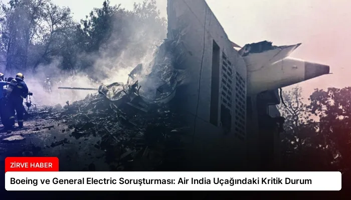Boeing ve General Electric Soruşturması: Air India Uçağındaki Kritik Durum