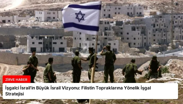 İşgalci İsrail’in Büyük İsrail Vizyonu: Filistin Topraklarına Yönelik İşgal Stratejisi