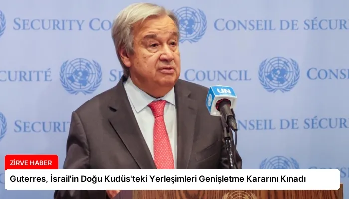 Guterres, İsrail’in Doğu Kudüs’teki Yerleşimleri Genişletme Kararını Kınadı