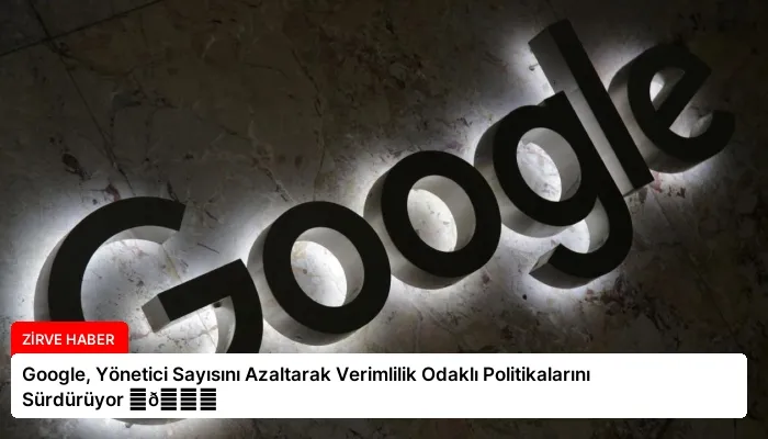 Google, Yönetici Sayısını Azaltarak Verimlilik Odaklı Politikalarını Sürdürüyor ⏬👇