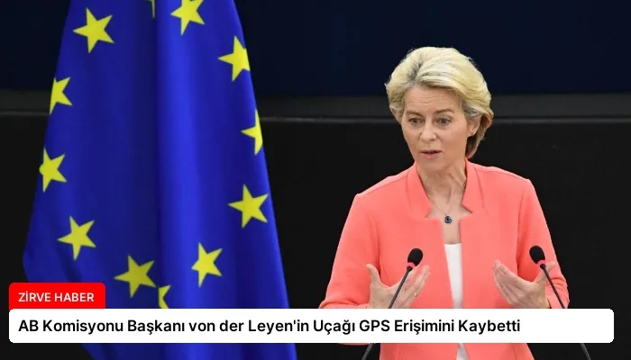 AB Komisyonu Başkanı von der Leyen’in Uçağı GPS Erişimini Kaybetti