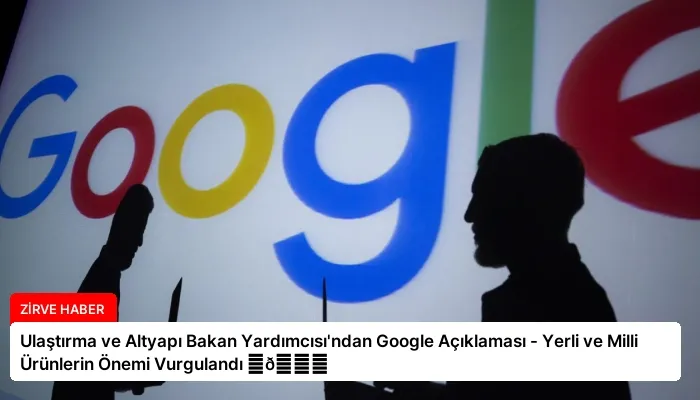 Ulaştırma ve Altyapı Bakan Yardımcısı’ndan Google Açıklaması – Yerli ve Milli Ürünlerin Önemi Vurgulandı ⏬👇