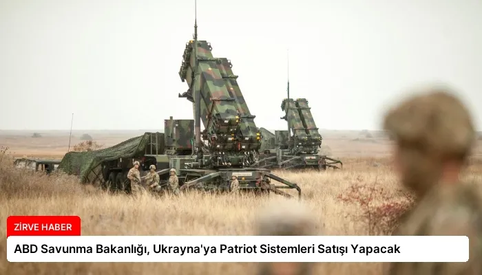 ABD Savunma Bakanlığı, Ukrayna’ya Patriot Sistemleri Satışı Yapacak