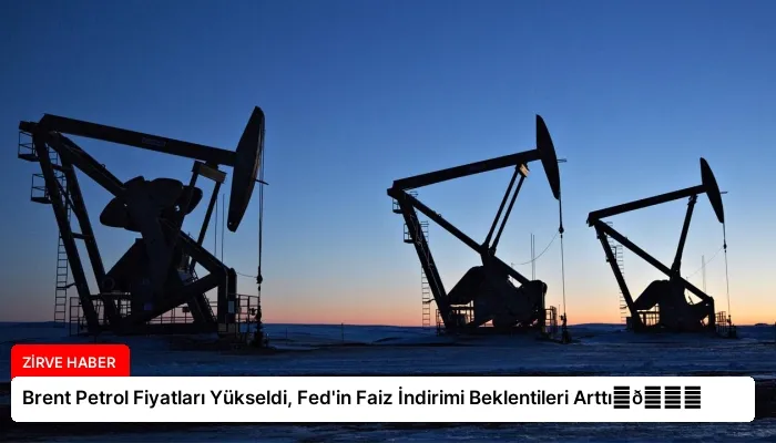 Brent Petrol Fiyatları Yükseldi, Fed’in Faiz İndirimi Beklentileri Arttı⏬👇