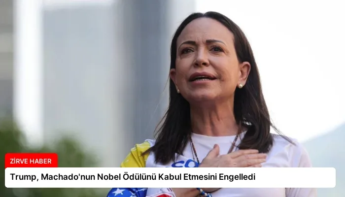Trump, Machado’nun Nobel Ödülünü Kabul Etmesini Engelledi