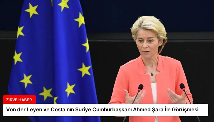 Von der Leyen ve Costa’nın Suriye Cumhurbaşkanı Ahmed Şara İle Görüşmesi