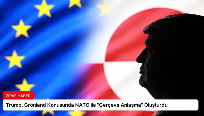 Trump, Grönland Konusunda NATO ile “Çerçeve Anlaşma” Oluşturdu