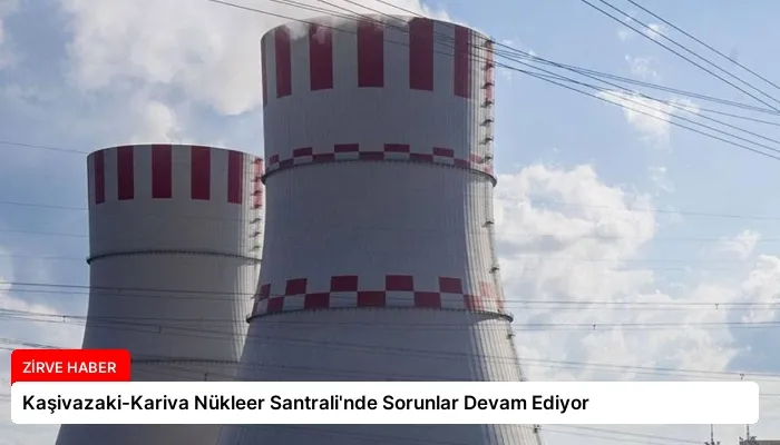 Kaşivazaki-Kariva Nükleer Santrali’nde Sorunlar Devam Ediyor