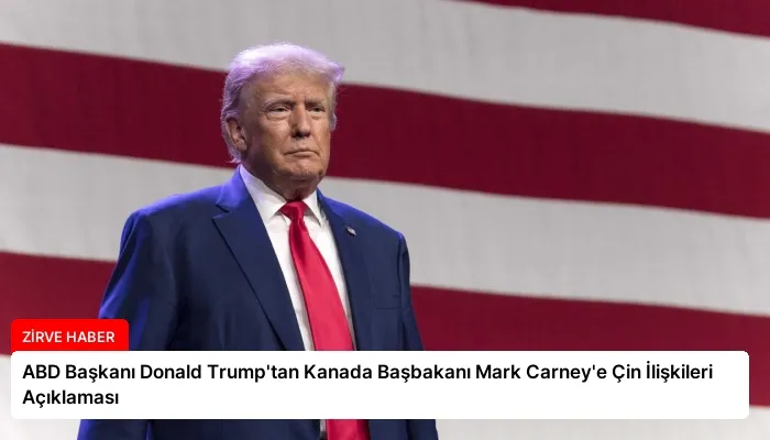 ABD Başkanı Donald Trump’tan Kanada Başbakanı Mark Carney’e Çin İlişkileri Açıklaması