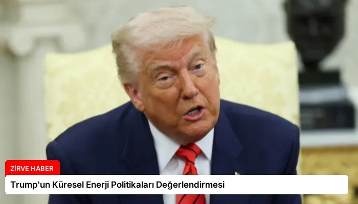 Trump’un Küresel Enerji Politikaları Değerlendirmesi