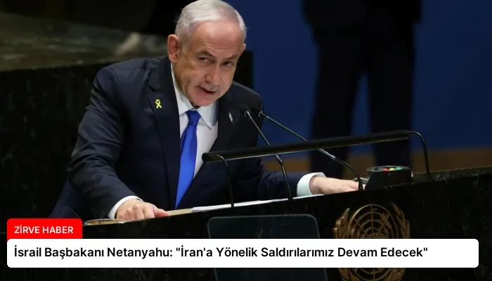 İsrail Başbakanı Netanyahu: “İran’a Yönelik Saldırılarımız Devam Edecek”