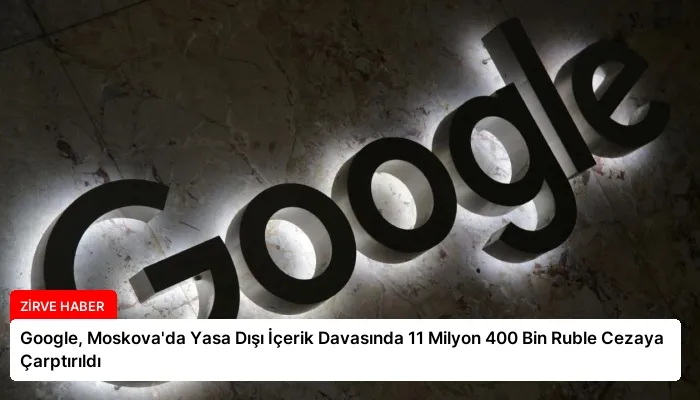Google, Moskova’da Yasa Dışı İçerik Davasında 11 Milyon 400 Bin Ruble Cezaya Çarptırıldı