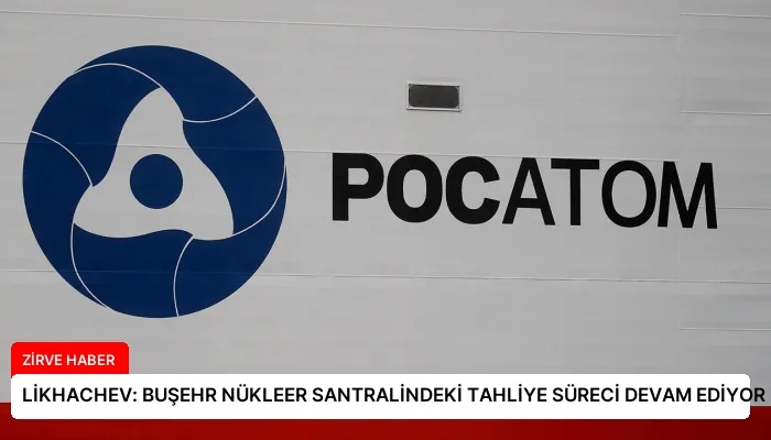 LİKHACHEV: BUŞEHR NÜKLEER SANTRALİNDEKİ TAHLİYE SÜRECİ DEVAM EDİYOR
