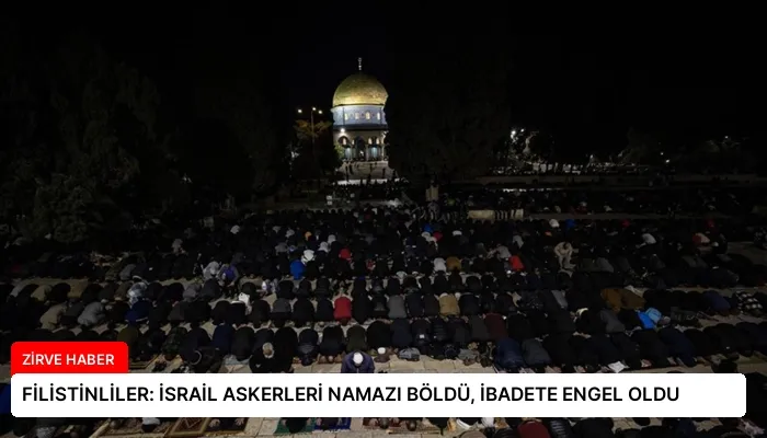 FİLİSTİNLİLER: İSRAİL ASKERLERİ NAMAZI BÖLDÜ, İBADETE ENGEL OLDU