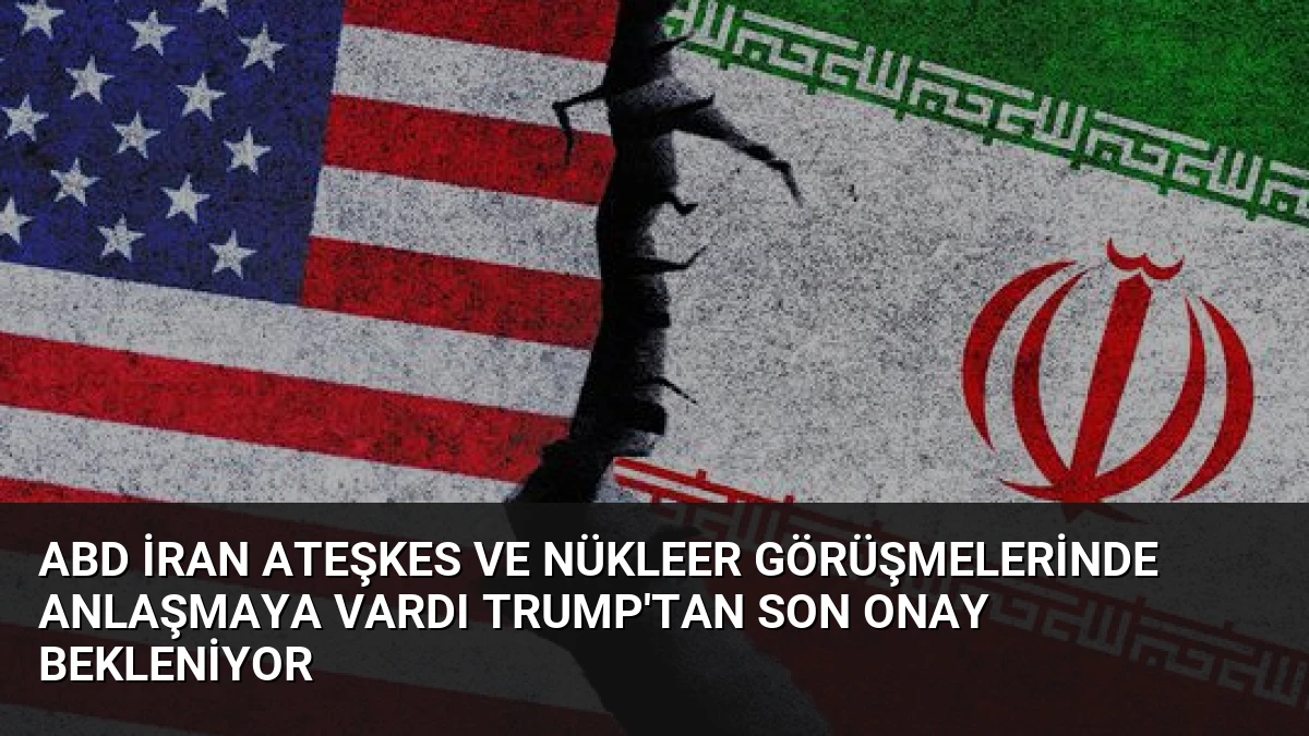ABD İran Ateşkes ve Nükleer Görüşmelerinde Anlaşmaya Vardı Trump’tan Son Onay Bekleniyor