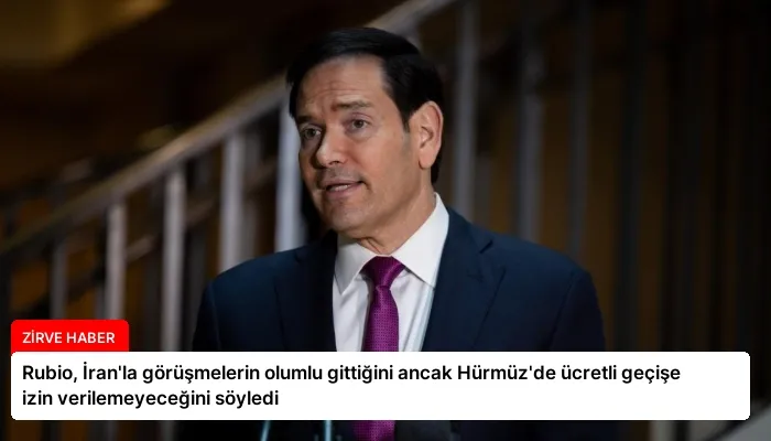 Rubio, İran’la görüşmelerin olumlu gittiğini ancak Hürmüz’de ücretli geçişe izin verilemeyeceğini söyledi