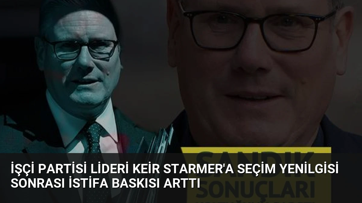 İşçi Partisi Lideri Keir Starmer’a Seçim Yenilgisi Sonrası İstifa Baskısı Arttı