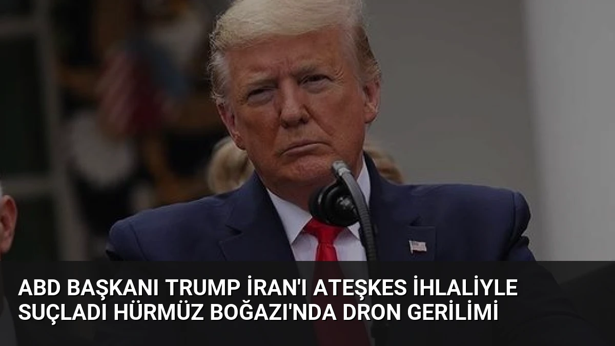 ABD Başkanı Trump İran’ı Ateşkes İhlaliyle Suçladı Hürmüz Boğazı’nda Dron Gerilimi