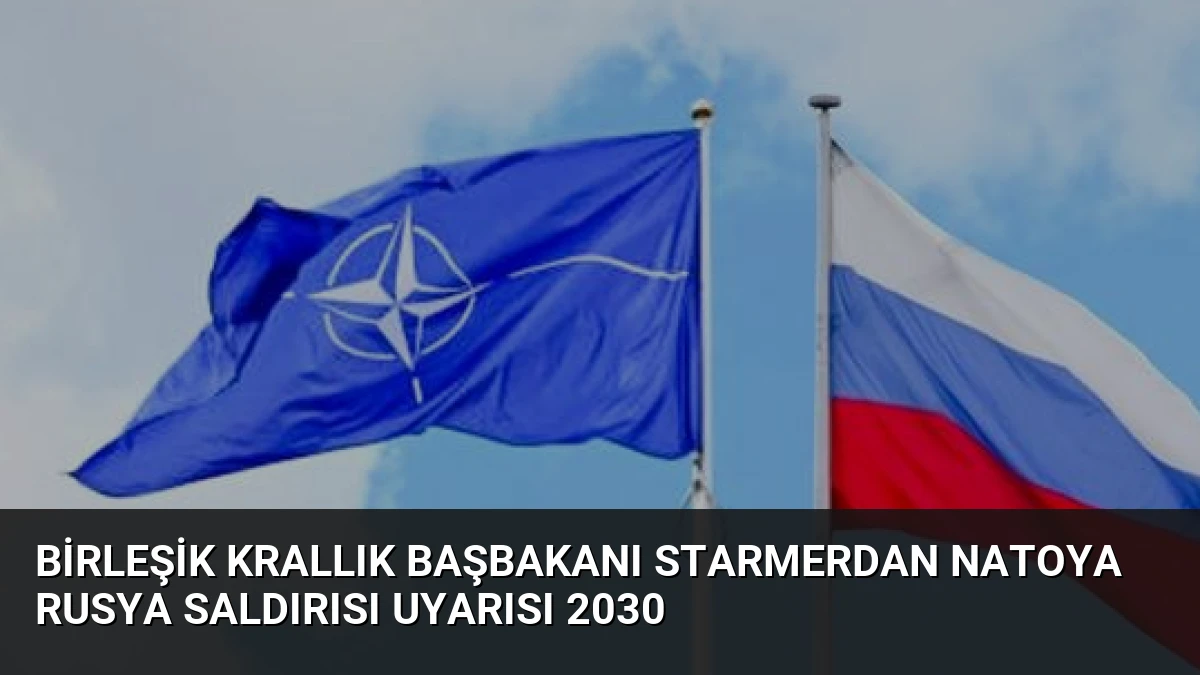 Birleşik Krallık Başbakanı Starmerdan NATOya Rusya Saldırısı Uyarısı 2030