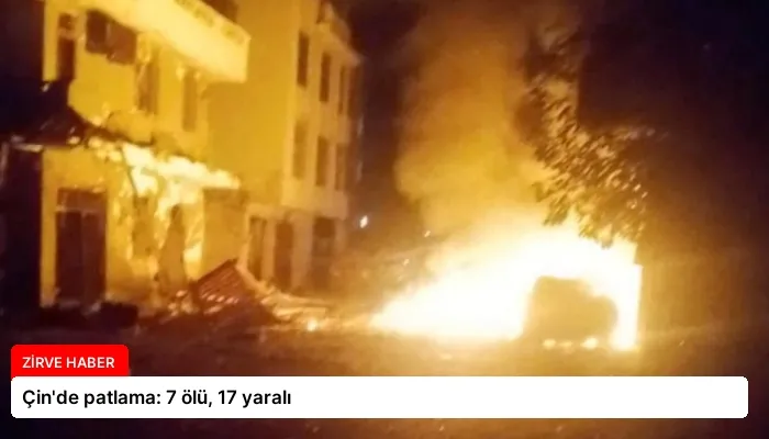 Çin’de patlama: 7 ölü, 17 yaralı
