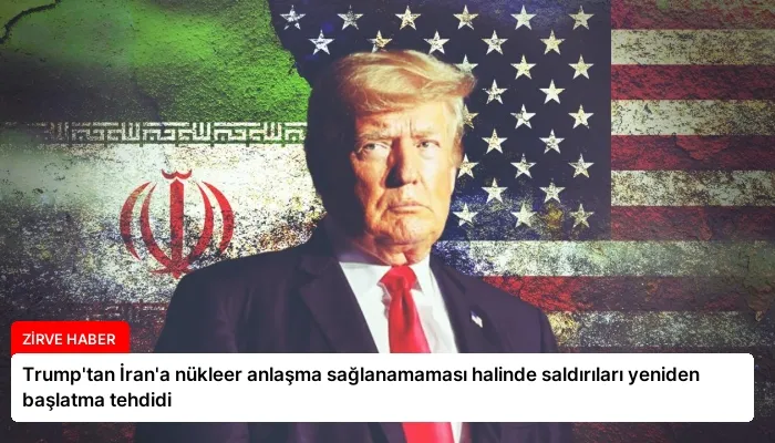 Trump’tan İran’a nükleer anlaşma sağlanamaması halinde saldırıları yeniden başlatma tehdidi