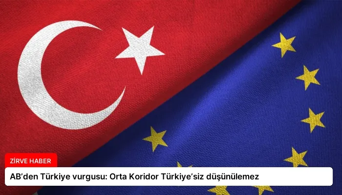 AB’den Türkiye vurgusu: Orta Koridor Türkiye’siz düşünülemez