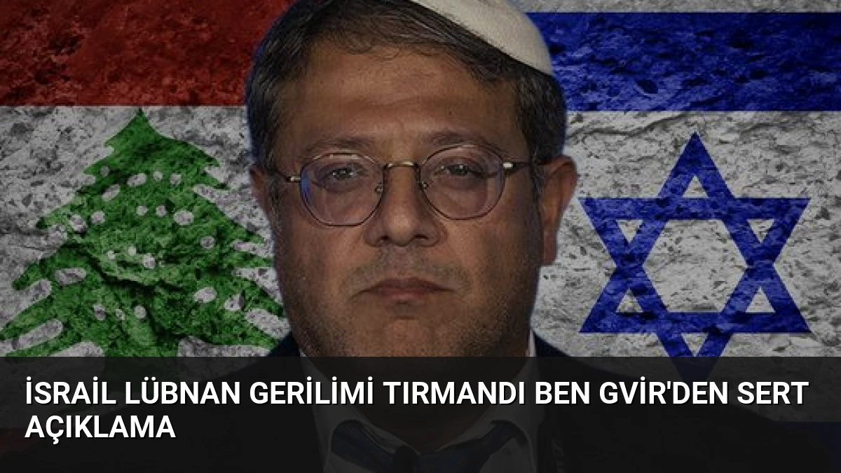 İsrail Lübnan Gerilimi Tırmandı Ben Gvir’den Sert Açıklama