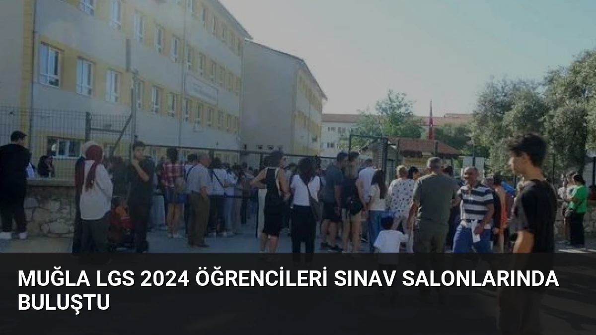 Muğla LGS 2024 Öğrencileri Sınav Salonlarında Buluştu