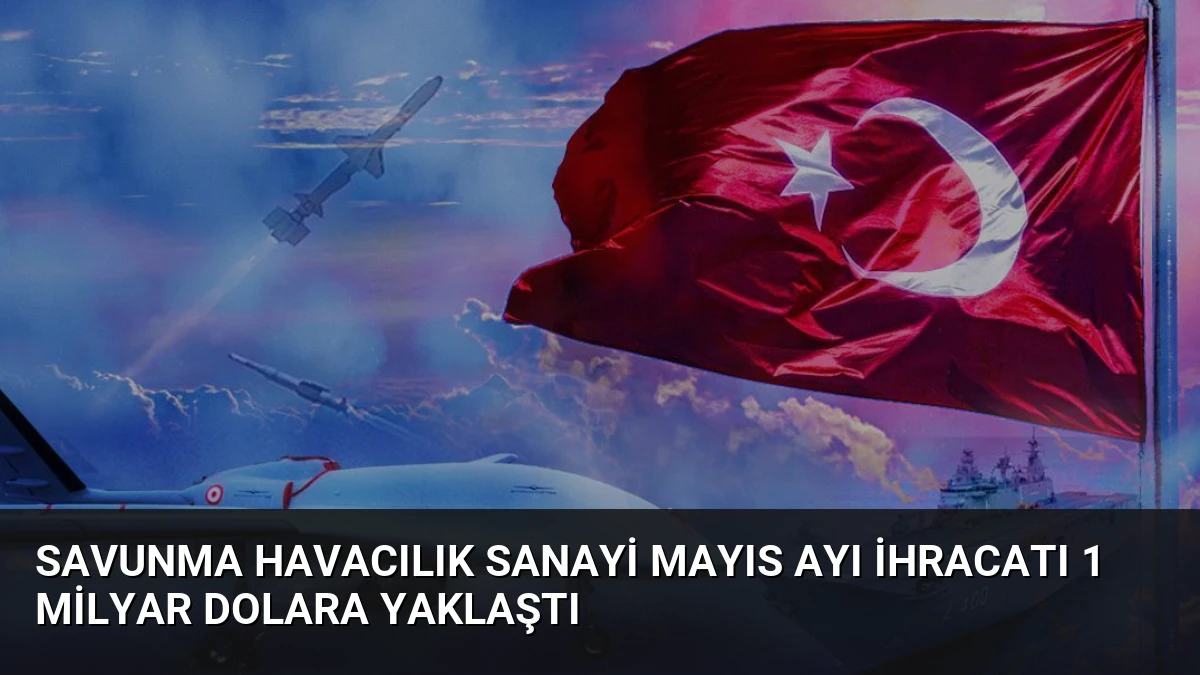 Savunma Havacılık Sanayi Mayıs Ayı İhracatı 1 Milyar Dolara Yaklaştı