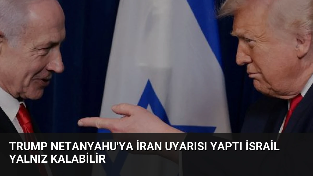 Trump Netanyahu’ya İran Uyarısı Yaptı İsrail Yalnız Kalabilir