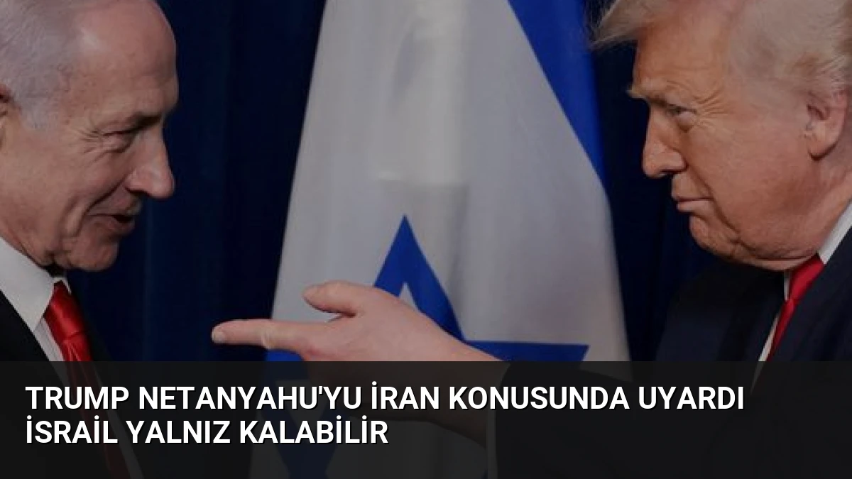 Trump Netanyahu’yu İran konusunda uyardı İsrail yalnız kalabilir