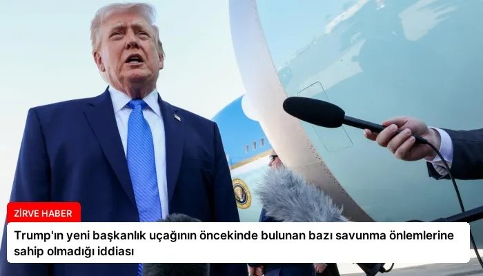 Trump’ın yeni başkanlık uçağının öncekinde bulunan bazı savunma önlemlerine sahip olmadığı iddiası