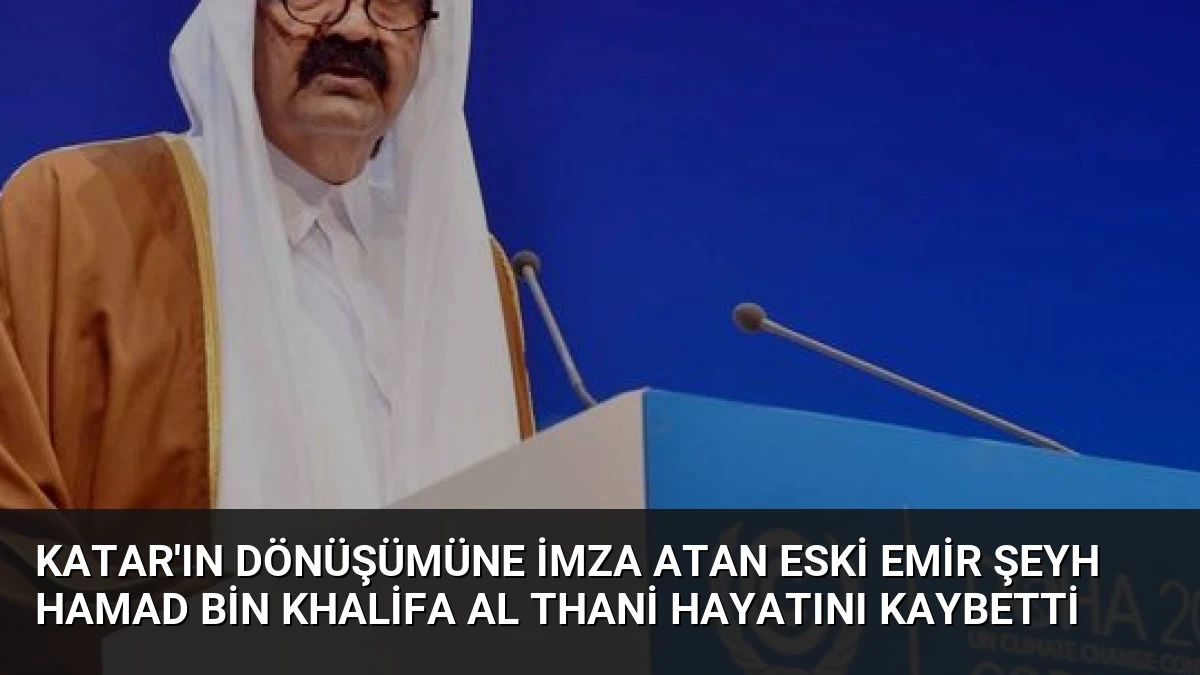 Katar’ın Dönüşümüne İmza Atan Eski Emir Şeyh Hamad bin Khalifa Al Thani Hayatını Kaybetti