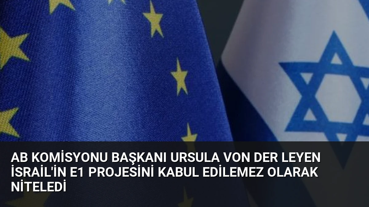 AB Komisyonu Başkanı Ursula von der Leyen İsrail’in E1 Projesini Kabul Edilemez Olarak Niteledi