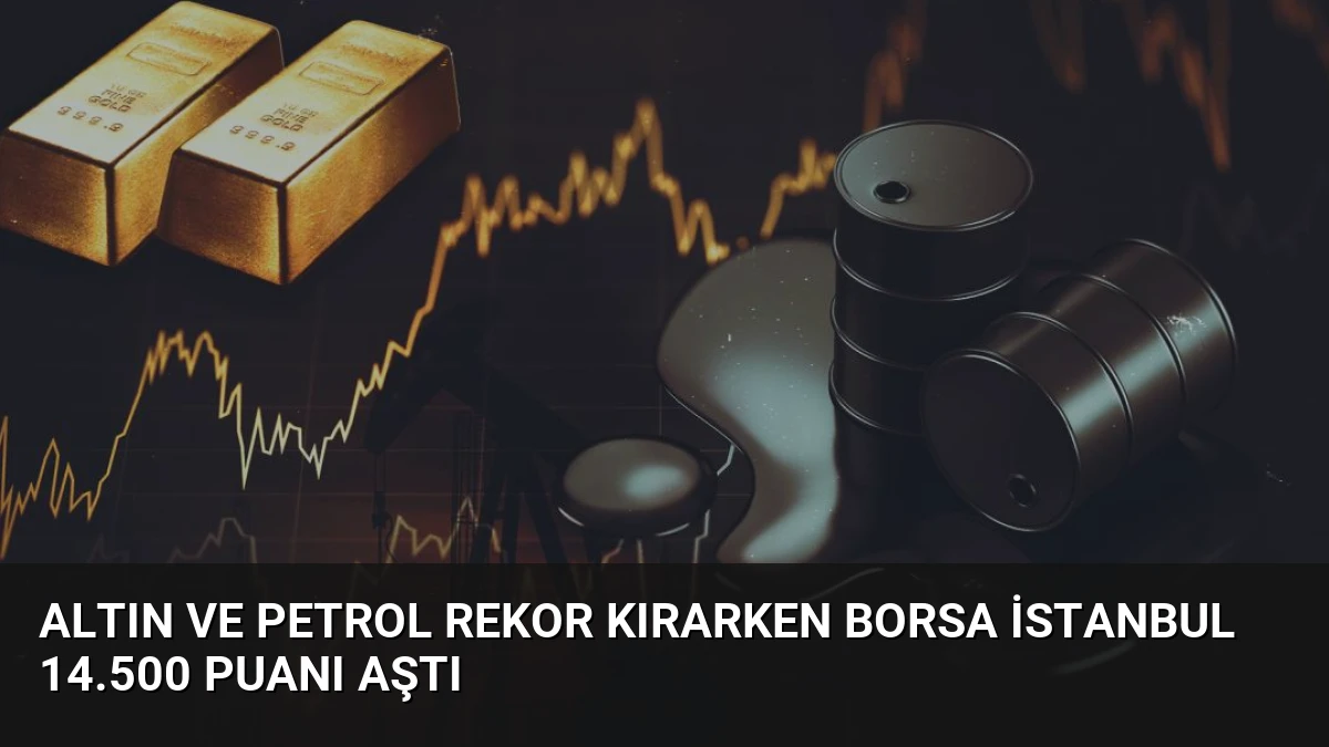 Altın ve Petrol Rekor Kırarken Borsa İstanbul 14.500 Puanı Aştı