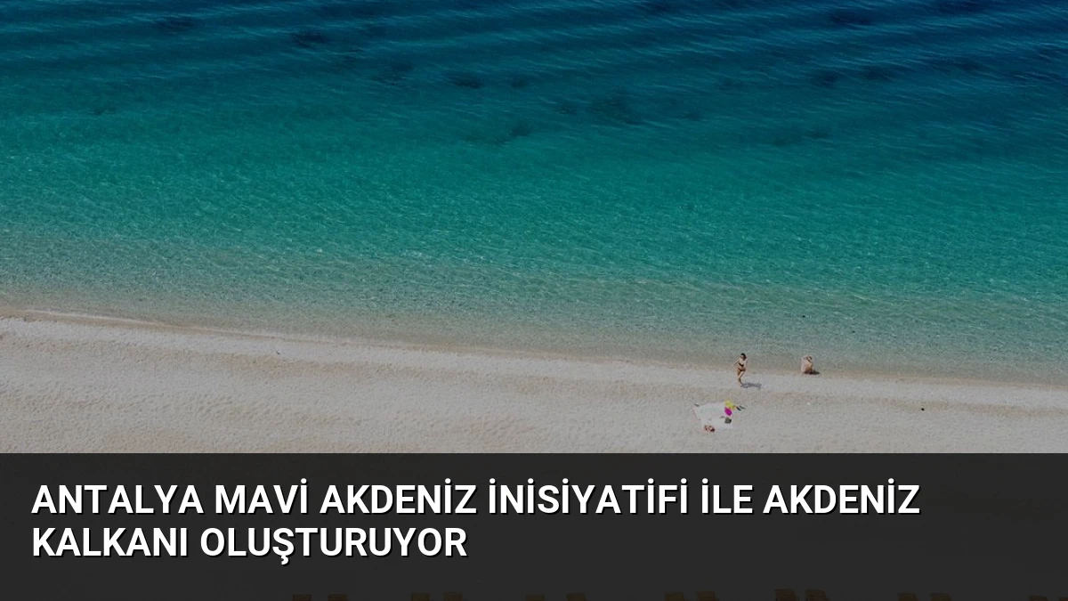 Antalya Mavi Akdeniz İnisiyatifi ile Akdeniz Kalkanı Oluşturuyor