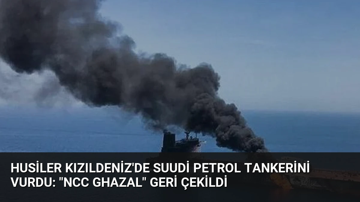 Husiler Kızıldeniz’de Suudi Petrol Tankerini Vurdu: “NCC GHAZAL” Geri Çekildi