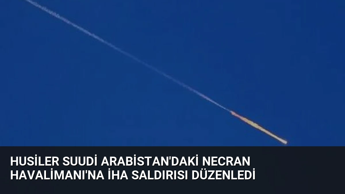 Husiler Suudi Arabistan’daki Necran Havalimanı’na İHA Saldırısı Düzenledi