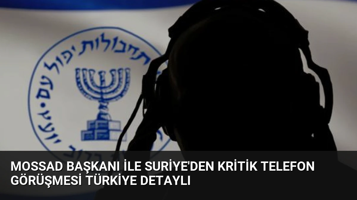 Mossad Başkanı ile Suriye’den Kritik Telefon Görüşmesi Türkiye Detaylı