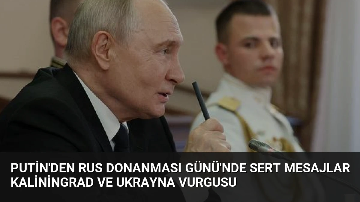 Putin’den Rus Donanması Günü’nde Sert Mesajlar Kaliningrad ve Ukrayna Vurgusu