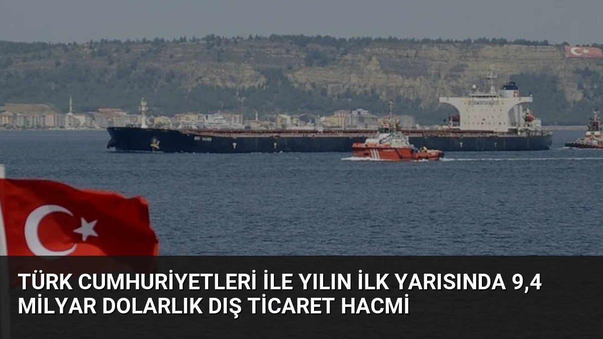 Türk Cumhuriyetleri ile Yılın İlk Yarısında 9,4 Milyar Dolarlık Dış Ticaret Hacmi